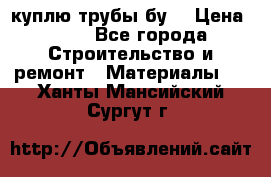 куплю трубы бу  › Цена ­ 10 - Все города Строительство и ремонт » Материалы   . Ханты-Мансийский,Сургут г.